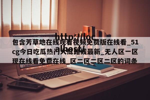 包含芳草地在线观看视频免费版在线看_51cg今日吃瓜热门大瓜路线最新_无人区一区现在线看免费在线_区二区二区二区的词条