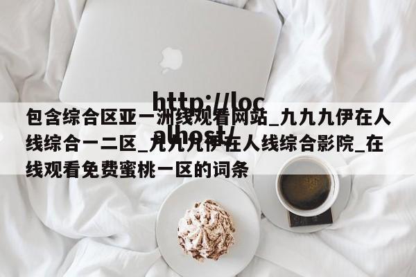 包含综合区亚一洲线观看网站_九九九伊在人线综合一二区_九九九伊在人线综合影院_在线观看免费蜜桃一区的词条