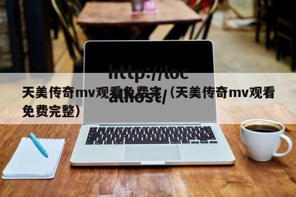 天美传奇mv观看免费完（天美传奇mv观看免费完整）