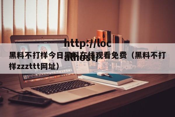 黑料不打样今日黑料在线观看免费（黑料不打样zzzttt网址）