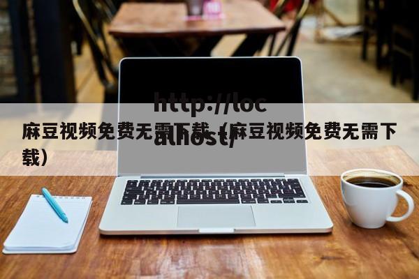 麻豆视频免费无需下载（麻豆视频免费无需下载）