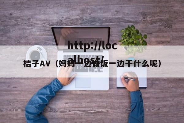 桔子AV（妈妈一边做饭一边干什么呢）